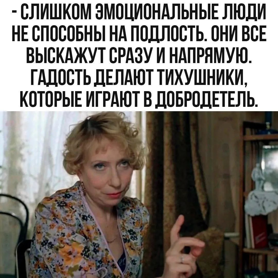 СЛИШКОМ ЭМОЦИОНАЛЬНЫЕ ЛЮДИ НЕ СПОСОБНЫ НА ПОДЛОСТЬ. ОНИ ВСЕ ВЫСКАЖУТ СРАЗУ И НАПРЯМУЮ. ГАДОСТЬ ДЕЛАЮТ ТИХУШНИКИ, КОТОРЫЕ ИГРАЮТ В ДОБРОДЕТЕЛЬ.