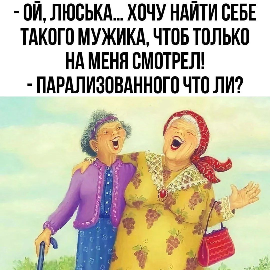 - ОЙ, ЛЮСЬКА... ХОЧУ НАЙТИ СЕБЕ ТАКОГО МУЖИКА, ЧТОБ ТОЛЬКО НА МЕНЯ СМОТРЕЛ!
- ПАРАЛИЗОВАННОГО ЧТО ЛИ?