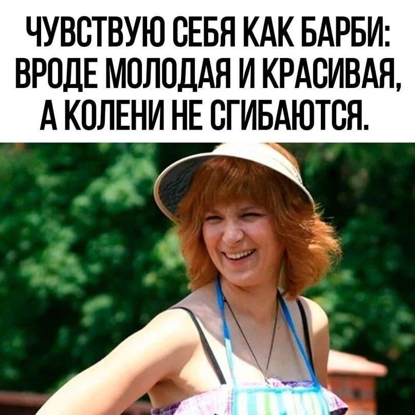 ЧУВСТВУЮ СЕБЯ КАК БАРБИ: ВРОДЕ МОЛОДАЯ И КРАСИВАЯ, А КОЛЕНИ НЕ СГИБАЮТСЯ.