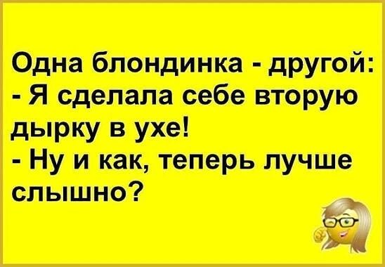 Одна блондинка - другой: - Я сделала себе вторую дырку в ухе! - Ну и как, теперь лучше слышно?