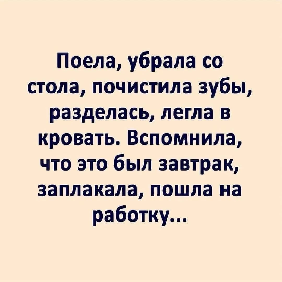 Поела, убрала со стола, почистила зубы, разделась, легла в кровать. Вспомнила, что это был завтрак, заплакала, пошла на работку...