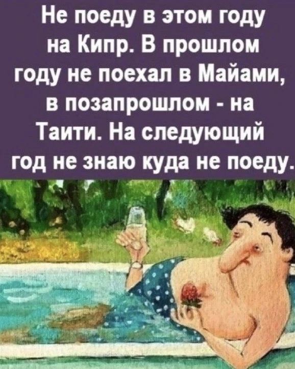 Не поеду в этом году на Кипр. В прошлом году не поехал в Майами, в позапрошлом - на Таити. На следующий год не знаю куда не поеду.