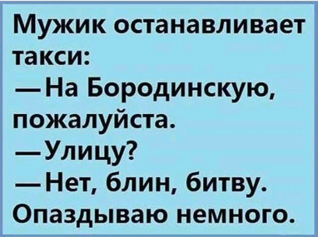 Мужик останавливает такси: — На Бородинскую, пожалуйста. — Улицу? — Нет, блин, битву. Опаздываю немного.
