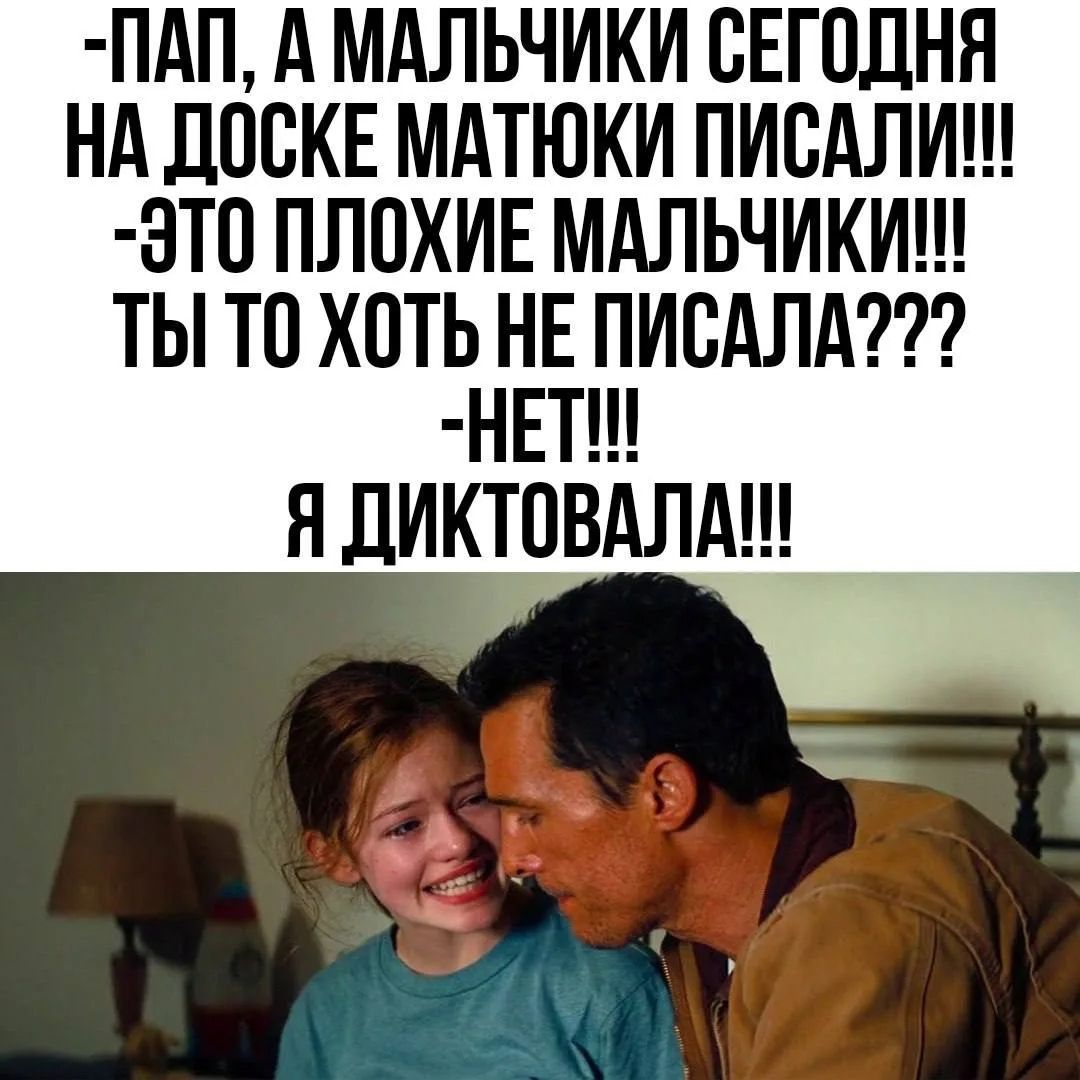 ПАП, А МАЛЬЧИКИ СЕГОДНЯ НА ДОСКЕ МАТЮКИ ПИСАЛИ!!! ЭТО ПЛОХИЕ МАЛЬЧИКИ!!! ТЫ ТО ХОТЬ НЕ ПИСАЛА??? НЕТ!!! Я ДИКTОВАЛА!!!