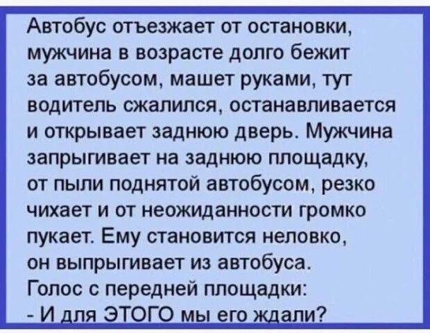Автобус отъезжает от остановки, мужчина в возрасте долго бежит за автобусом, машет руками, тут водитель сжалился, останавливается и открывает заднюю дверь. Мужчина запрыгивает на заднюю площадку, от пыли поднятой автобусом, резко чихает и от неожиданности громко пукает. Ему становится неловко, он выпрыгивает из автобуса. Голос с передней площадки: