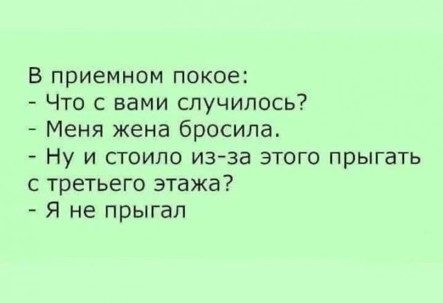 В приемном покое:
- Что с вами случилось?
- Меня жена бросила.
- Ну и стоило из-за этого прыгать с третьего этажа?
- Я не прыгал