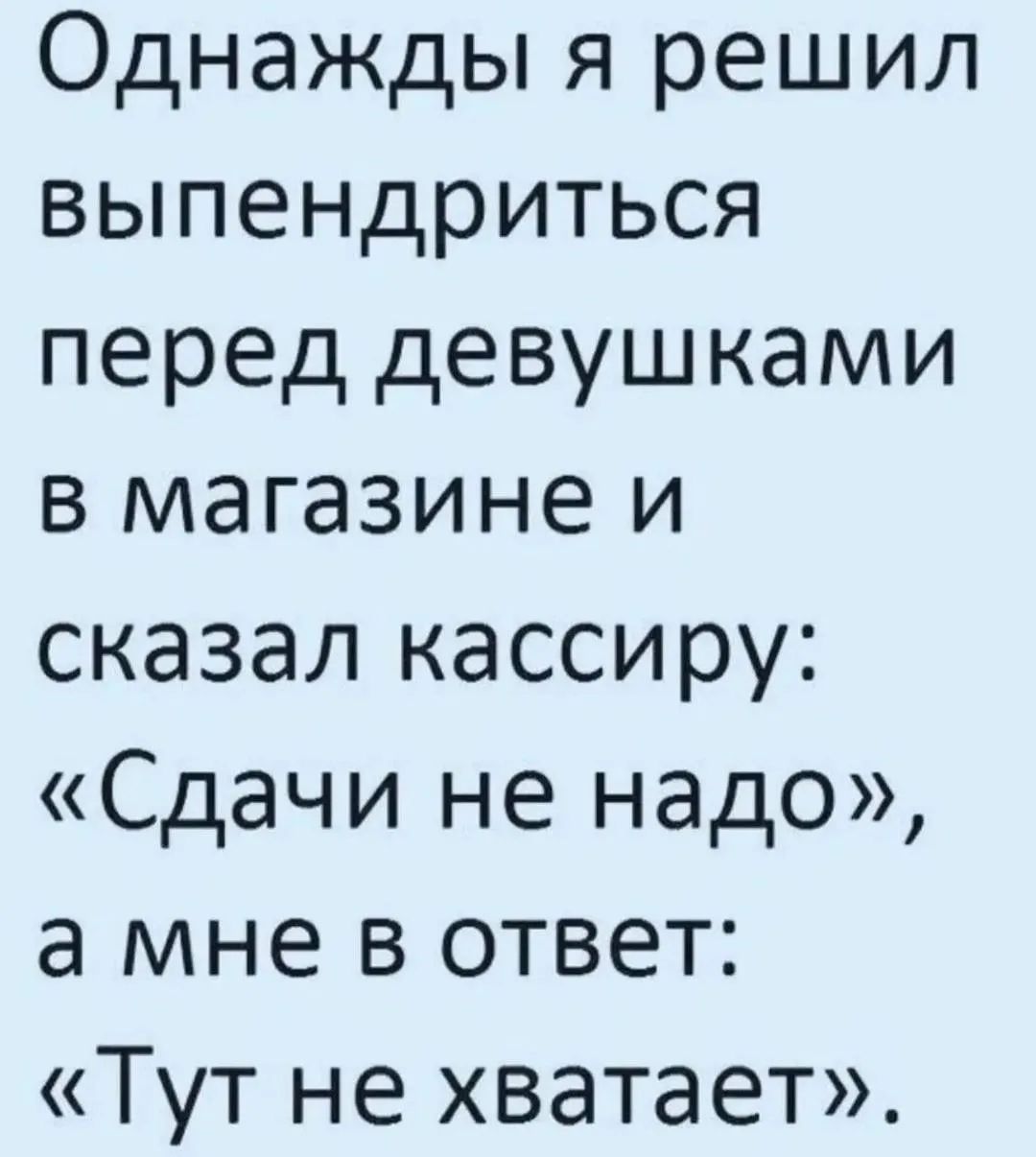 Однажды я решил выпендриться перед девушками в магазине и сказал кассиру: «Сдачи не надо», а мне в ответ: «Тут не хватает».