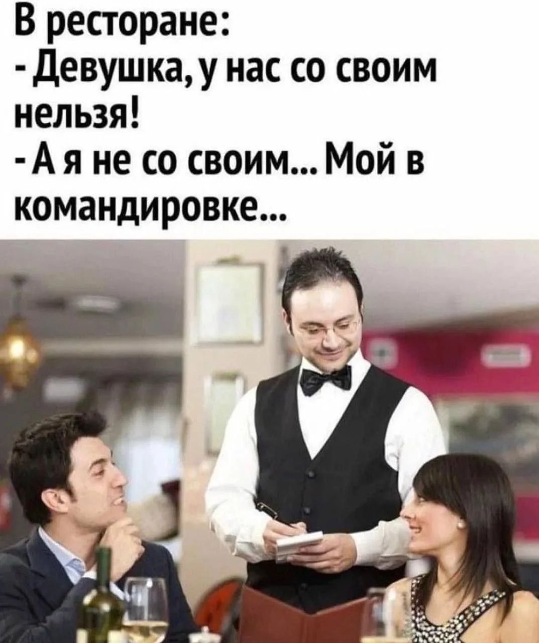 В ресторане: - Девушка, у нас со своим нельзя! - А я не со своим... Мой в командировке...