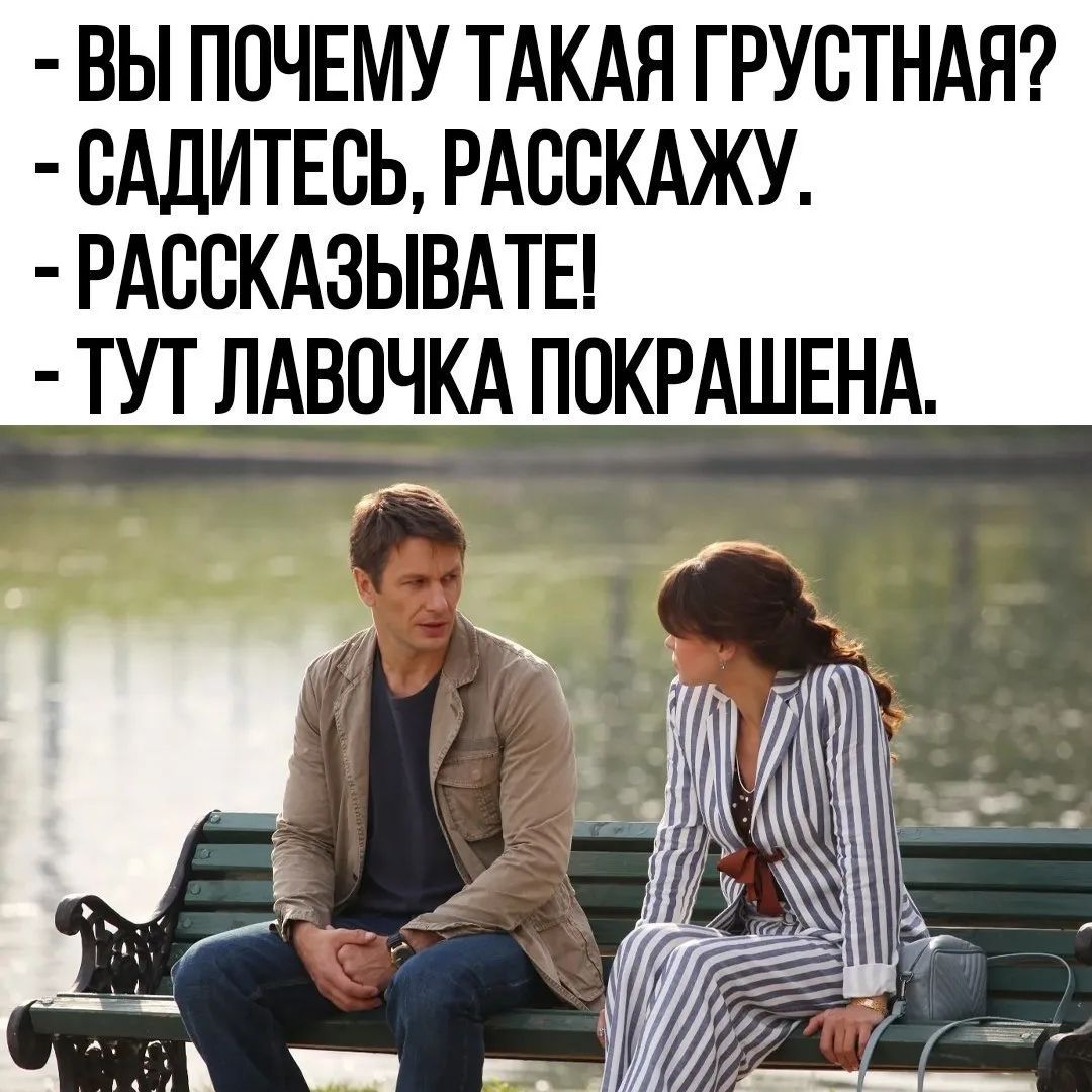 ВЫ ПОЧЕМУ ТАКАЯ ГРУСТНАЯ?
- САДИТЕСЬ, РАССКАЖУ.
- РАССКАЗЫВАЙТЕ!
- ТУТ ЛАВОЧКА ПОКРАШЕНА.