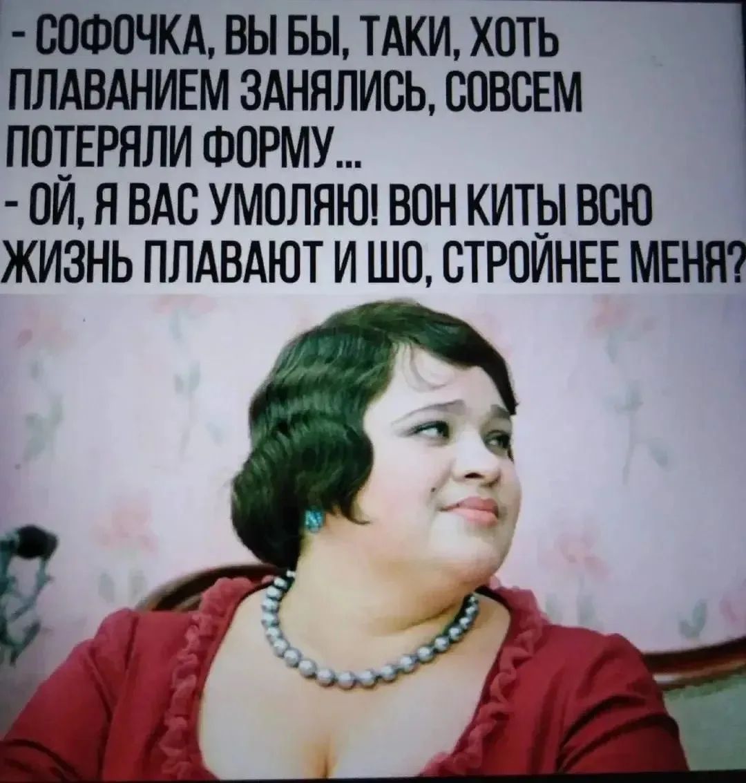 – Софочка, вы бы, таки, хоть плаванием занялись, совсем потеряли форму... – Ой, я вас умоляю! Вон киты всю жизнь плавают и шо, стройнее меня?