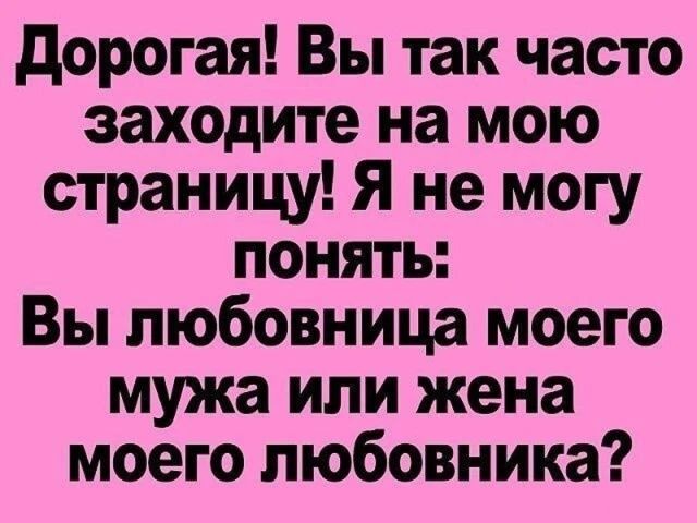 Дорогая! Вы так часто заходите на мою страницу! Я не могу понять: Вы любовница моего мужа или жена моего любовника?