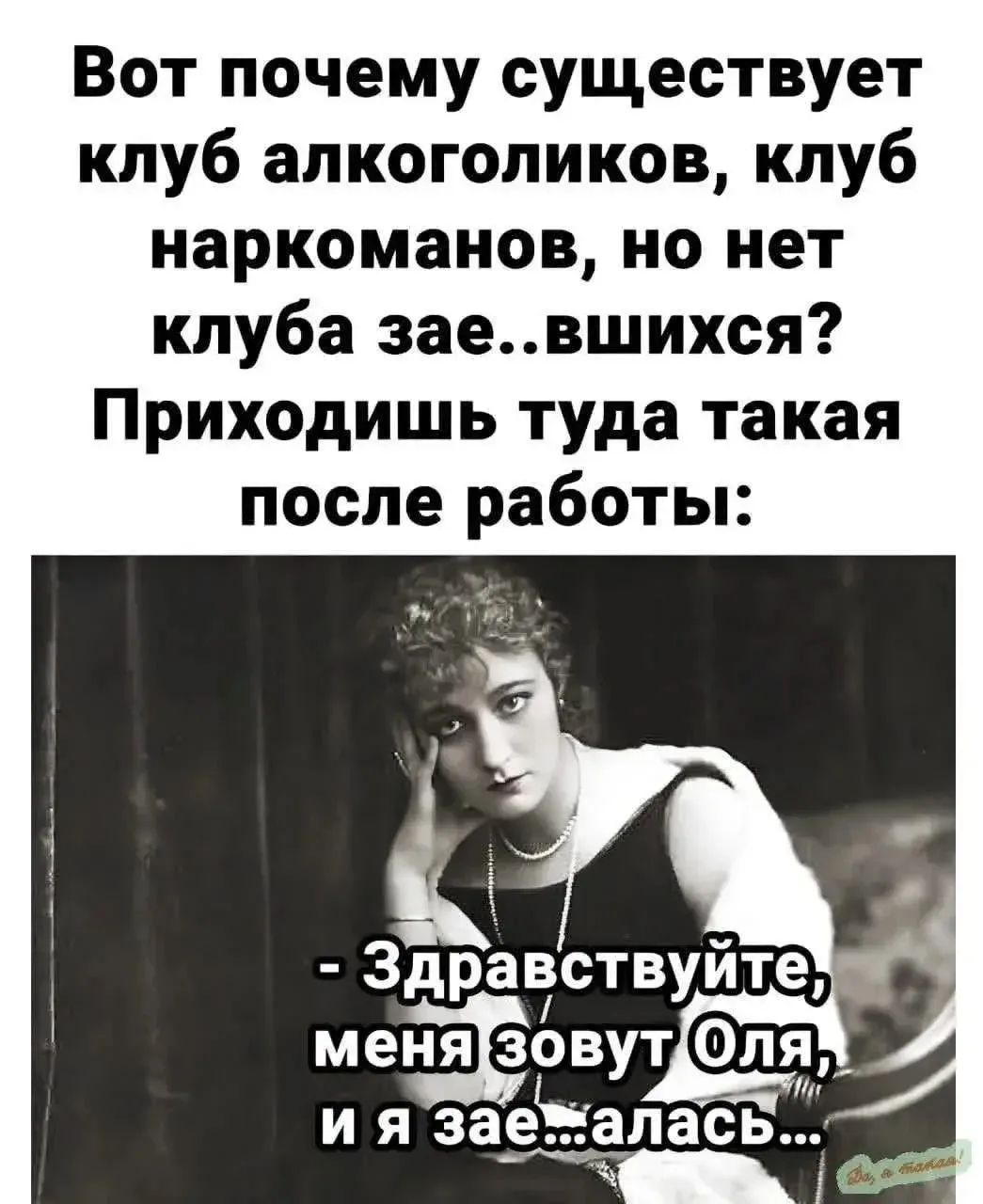Вот почему существует клуб алкоголиков, клуб наркоманов, но нет клуба зае..вшихся? Приходишь туда такая после работы: - Здравствуйте, меня зовут Оля, и я зае...алась...