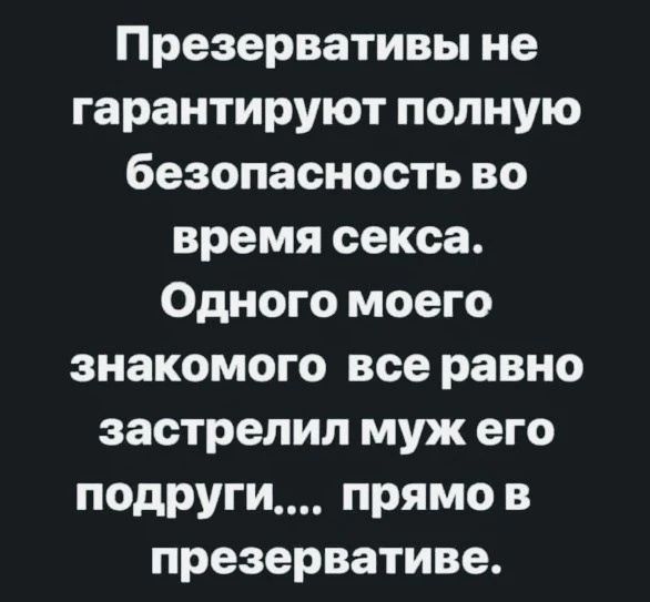 Презервативы не гарантируют полную безопасность во время секса. Одного моего знакомого все равно застрелил муж его подруги.... прямо в презервативе.