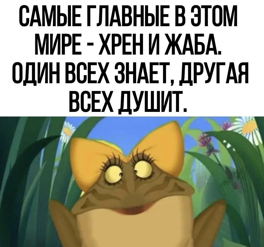 САМЫЕ ГЛАВНЫЕ В ЭТОМ МИРЕ – ХРЕН И ЖАБА. ОДИН ВСЕХ ЗНАЕТ, ДРУГАЯ ВСЕХ ДУШИТ.