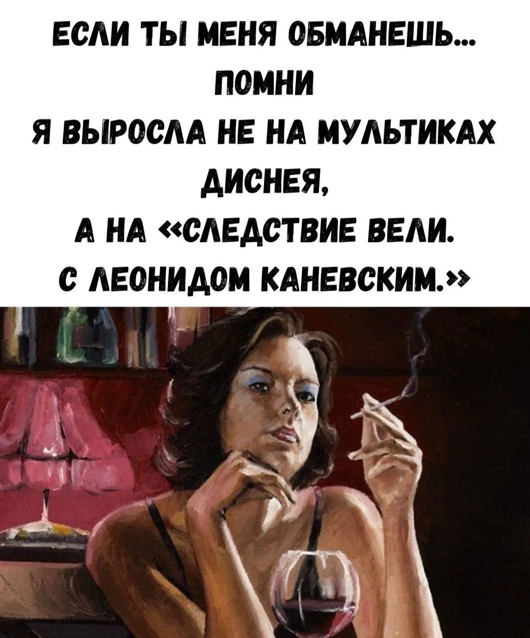 ЕСЛИ ТЫ МЕНЯ ОБМАНЕШЬ... ПОМНИ Я ВЫРОСЛА НЕ НА МУЛЬТИКАХ ДИСНЕЯ, А НА «СЛЕДСТВИЕ ВЕЛИ. С ЛЕОНИДОМ КАНЕВСКИМ.»