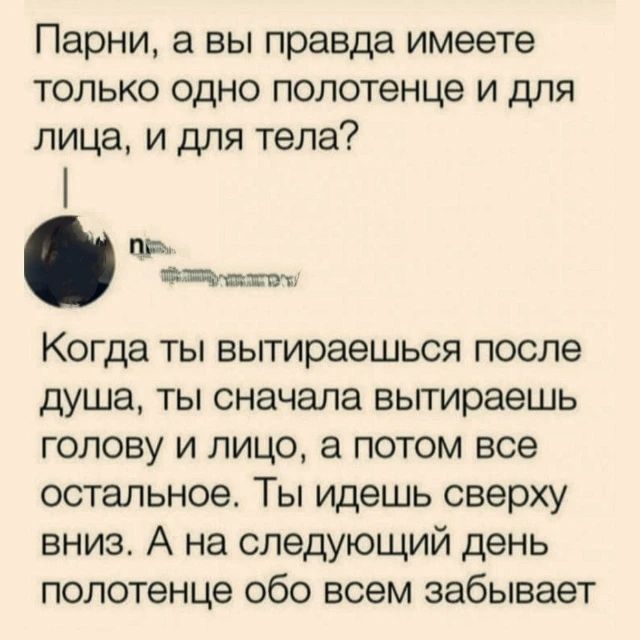 Парни, а вы правда имеете только одно полотенце и для лица, и для тела? Когда ты вытираешься после душа, ты сначала вытираешь голову и лицо, а потом все остальное. Ты идешь сверху вниз. А на следующий день полотенце обо всем забывает