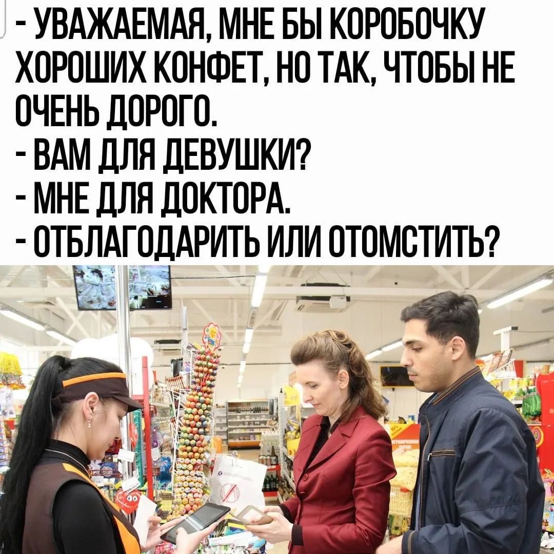 - Уважаемая, мне бы коробочку хороших конфет, но так, чтобы не очень дорого.
- Вам для девушки?
- Мне для доктора.
- Отблагодарить или отомстить?