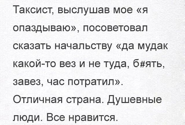 Таксист, выслушав мое «я опаздываю», посоветовал сказать начальству «да мудак какой-то вез и не туда, б#ять, завез, час потратил». Отличная страна. Душевные люди. Все нравится.
