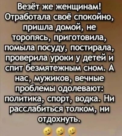 Везёт же женщинам! Отработала своё спокойно, пришла домой, не торопясь, приготовила, помыла посуду, постирала, проверила уроки у детей и спит безмятежным сном. А нас, мужиков, вечные проблемы одолевают: политика, спорт, водка. Ни расслабиться толком, ни отдохнуть.