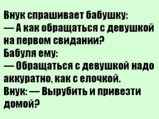 Внук спрашивает бабушку: — А как обращаться с девушкой на первом свидании? Бабуля ему: — Обращаться с девушкой надо аккуратно, как с елочкой. Внук: — Вырубить и привезти домой?