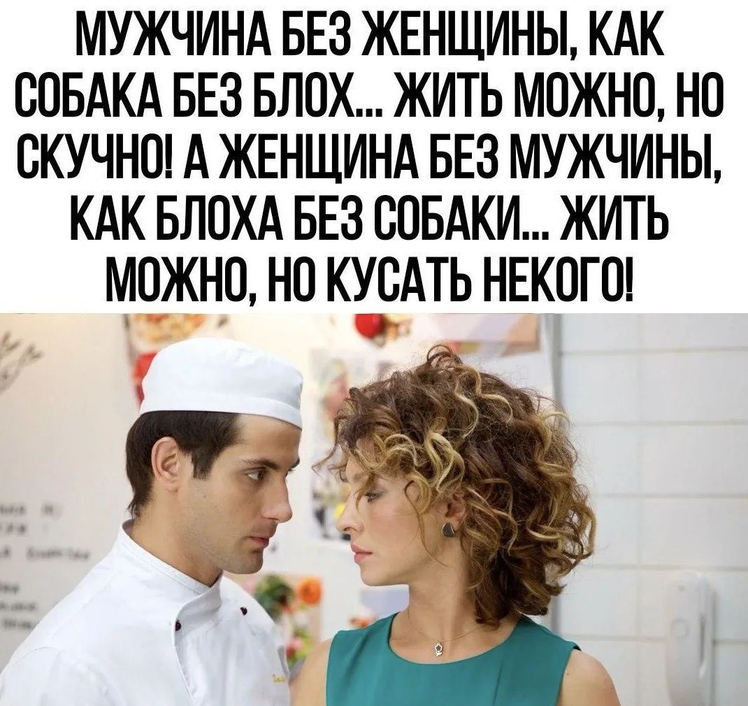 МУЖЧИНА БЕЗ ЖЕНЩИНЫ, КАК СОБАКА БЕЗ БЛОХ... ЖИТЬ МОЖНО, НО СКУЧНО! А ЖЕНЩИНА БЕЗ МУЖЧИНЫ, КАК БЛОХА БЕЗ СОБАКИ... ЖИТЬ МОЖНО, НО КУСАТЬ НЕКОГО!