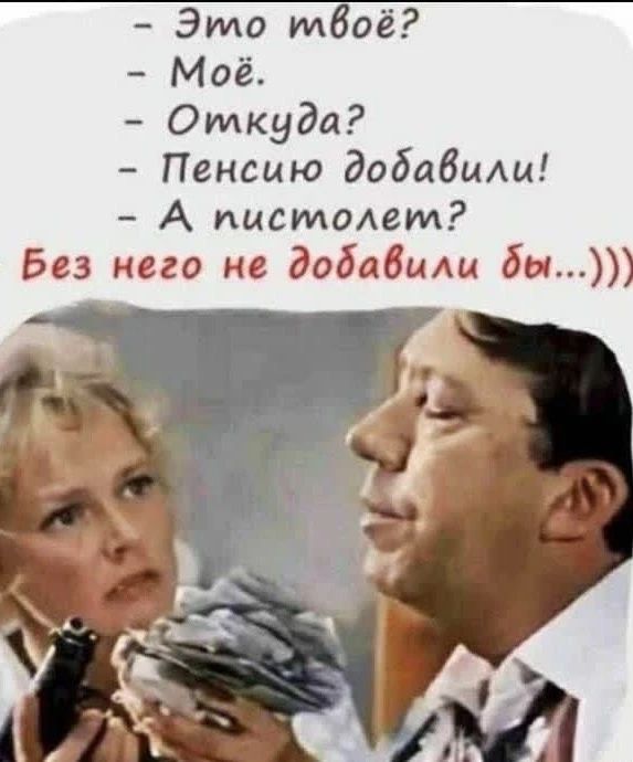 – Это твоё?
– Моё.
– Откуда?
– Пенсию добавили!
– А пистолет?
– Без него не добавили бы...)))