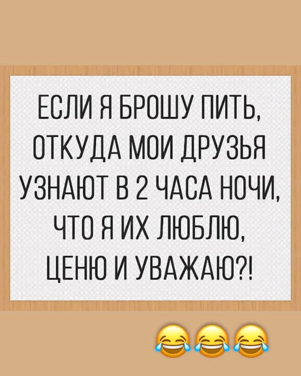 ЕСЛИ Я БРОШУ ПИТЬ, ОТКУДА МОИ ДРУЗЬЯ УЗНАЮТ В 2 ЧАСА НОЧИ, ЧТО Я ИХ ЛЮБЛЮ, ЦЕНЮ И УВАЖАЮ?!