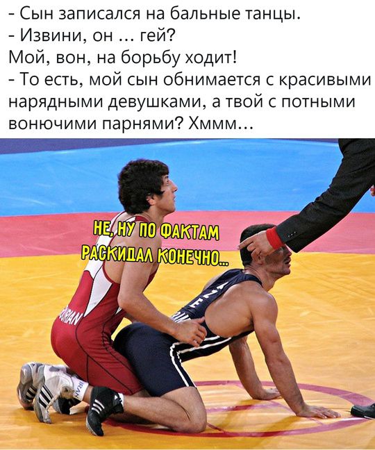 - Сын записался на бальные танцы.
- Извините, он... гей?
Мой, вот, на борьбу ходит!
- То есть, мой сын обнимается с красивыми нарядными девушками, а твой — с потными вонючими парнями? Хммм…