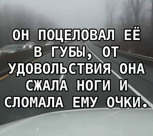 ОН ПОЦЕЛОВАЛ ЕЁ В ГУБЫ, ОТ УДОВОЛЬСТВИЯ ОНА СЖАЛА НОГИ И СЛОМАЛА ЕМУ ОЧКИ.