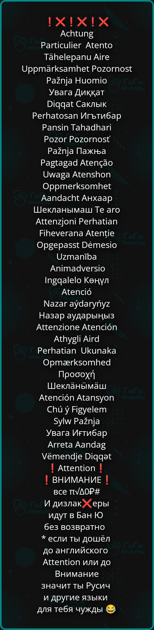 !х!х! х
АсНипЕ
РагисиПег Акепго
Тапе!ерапи Атге
Орртагк5ат\ек Рогогпо5©
Рагпа Ниоптмо
Увага Диккат
Р1д99а5 Саклык
РегПаго5ап Игътибар
Рап5!т Табайпап
Рогог Рогогпо5Е
Рагпа Пажньа
Рав{авай Агепсао
ЧУумава Ахеп5Поп
Орртегк5отНех
Аапдас!‹ Анхаар
Шекланымаш Те аго
Анепгоп! Регпайап
Абемегапа Ахепие
Орвераз55 Оётезо
УгтатЬба
Ап!тадуегяо.
!пада!е!о Кенул
Акепаб
Магаг аудагупуг
Назар аударыныз
Анепгюпе Ахепс!бп
Аув! Акга
РегпаЧап ОкипаКа
Ортегегк5отреа
Просоу!
Шекланымаш
Ахепс!бп Акапзуоп
Сби у Авуе!ет
б5уМми Ра?пуа
Увага Игтибар
Аггега Аапйав
Уётепа)е О199э°
1 Акепбоп !
1 ВНИМАНИЕ !
все п/ДОР#
И дизлакЖ еры
идут в Бан Ю
без возвратно
* если ты дошёл
до английского
АнепЧоп или до
Внимание
значит ты Русич
и другие языки
для тебя чужды @

