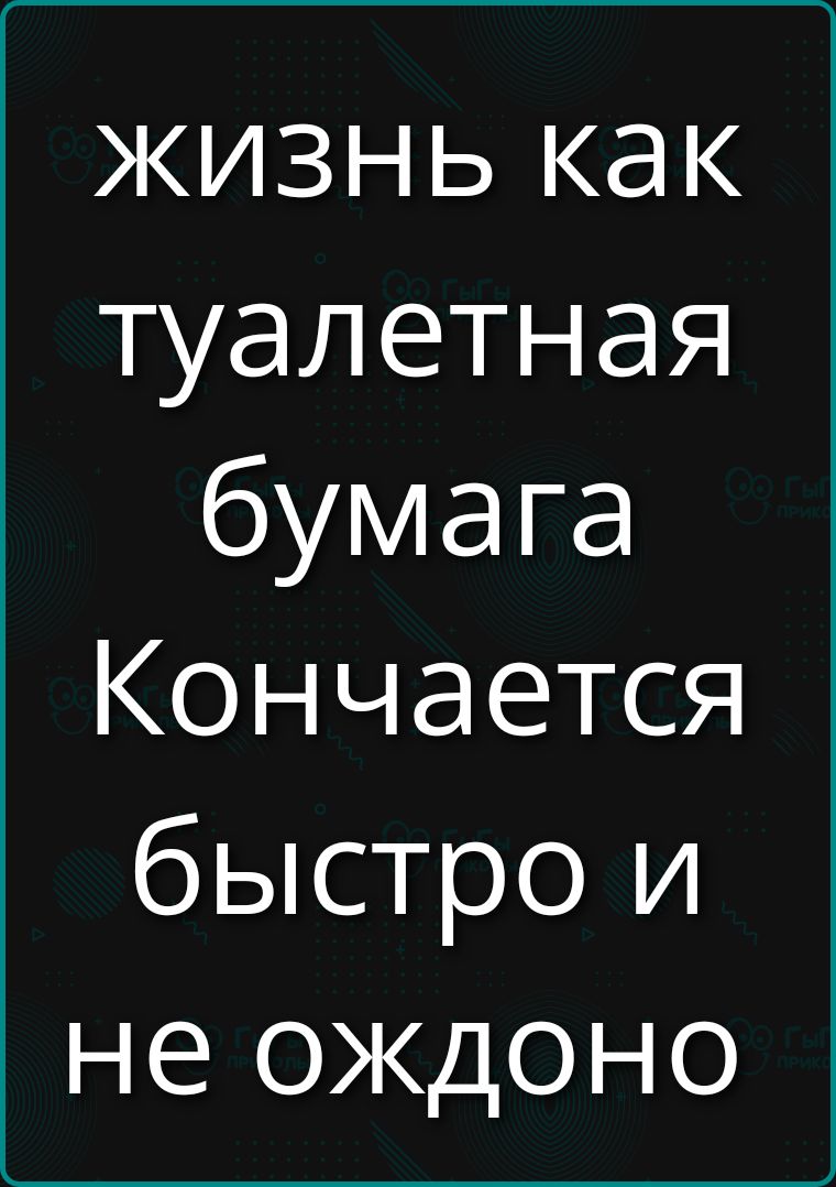 жизнь как туалетная бумага Кончается быстро и не ожид