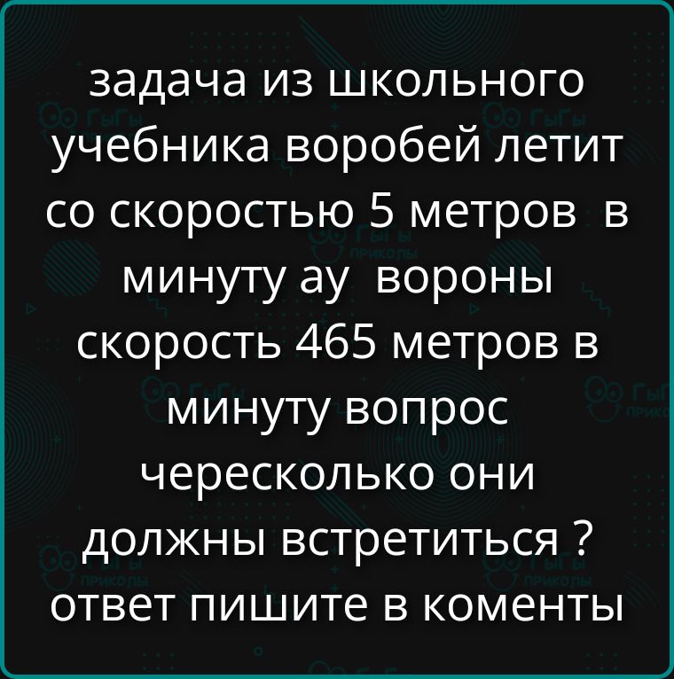 задача из школьного учебника воробей летит со скоростью 5 метров в минуту ав вороны скорость 465 метров в минуту вопрос чересколько они должны встретиться ? ответ пишите в комментарии