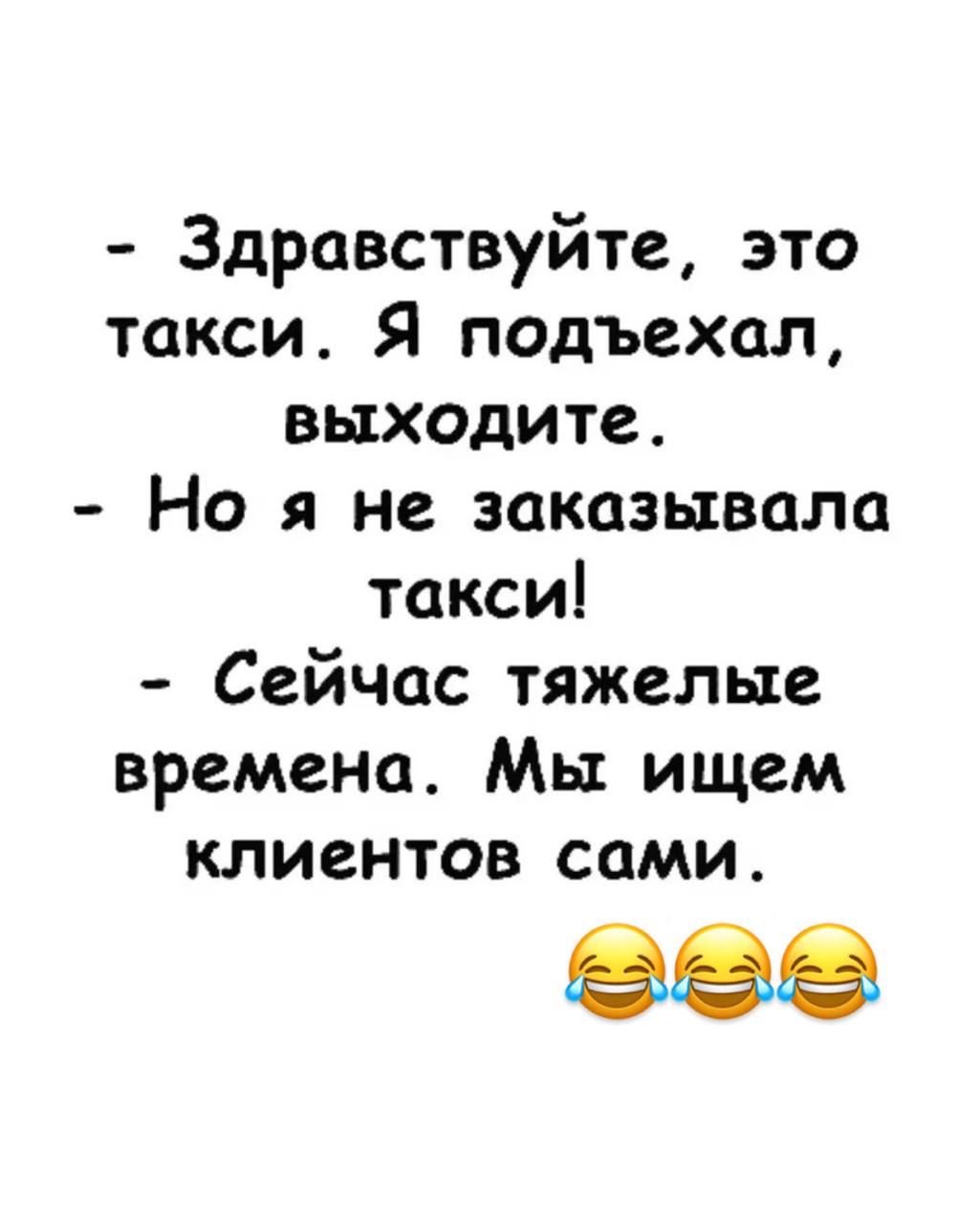 - Здравствуйте, это такси. Я подъехал, выходите. - Но я не заказывала такси! - Сейчас тяжелые времена. Мы ищем клиентов сами. 😂😂😂