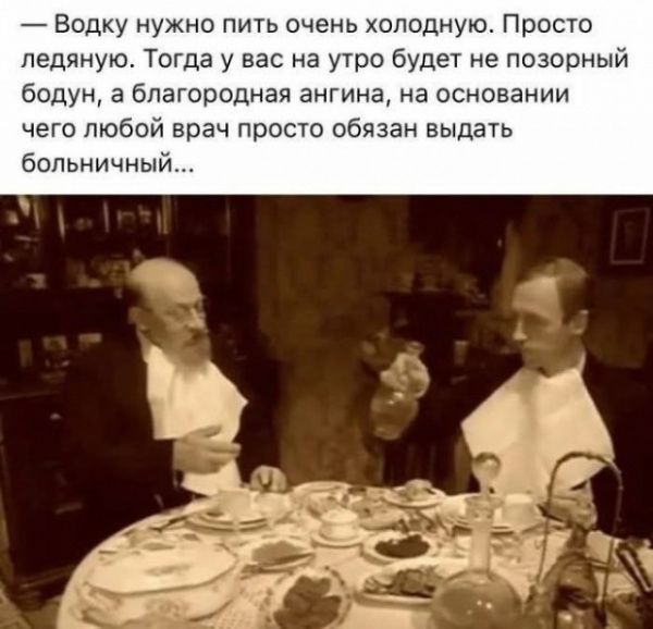 — Водку нужно пить очень cold? Very. Не, на самом деле: «Водку нужно пить очень холодную. Просто ледяную. Тогда у вас на утро будет не позорный бодун, а благородная ангина, на основании чего любой врач просто обязан выдать больничный…»