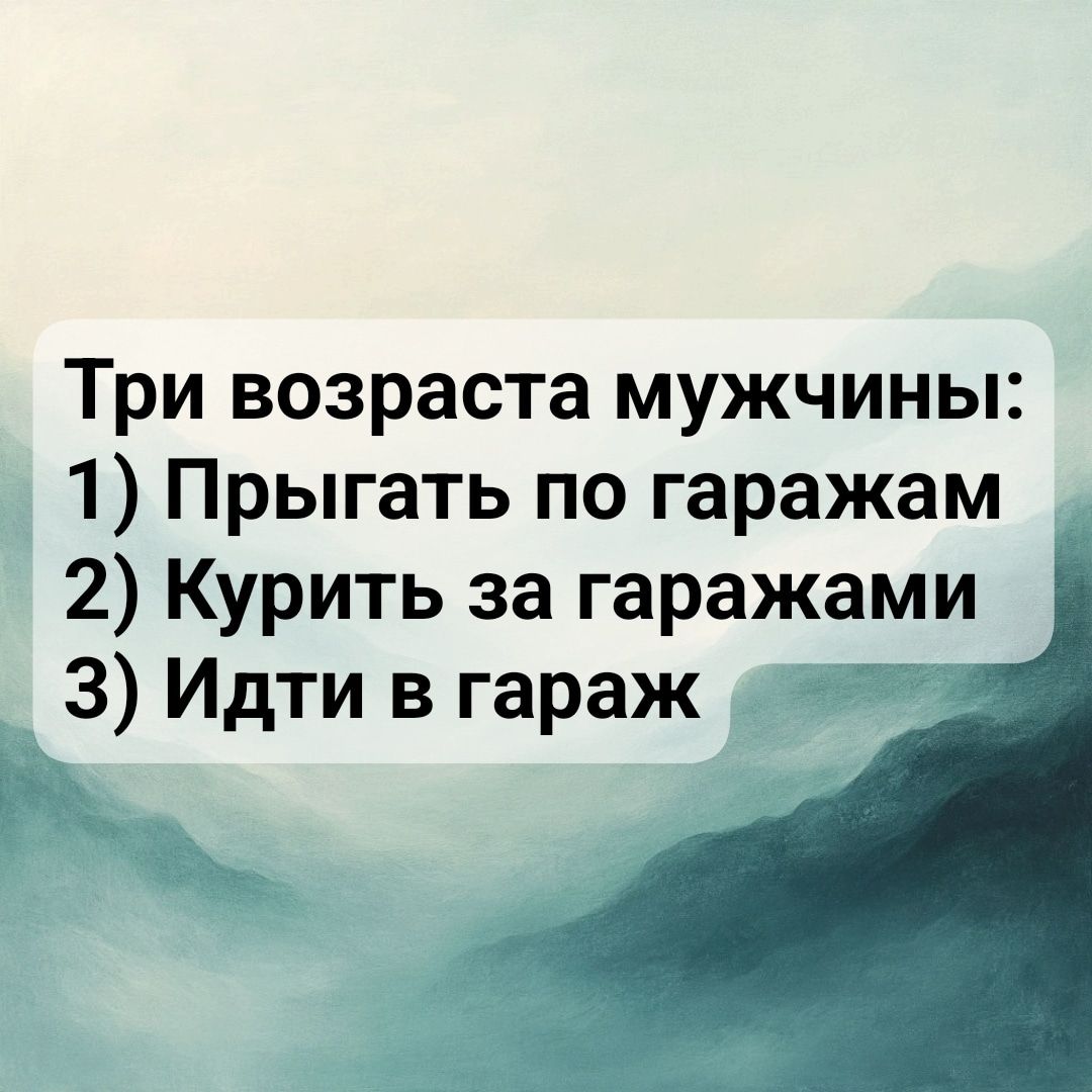 Три возраста мужчины: 1) Прыгать по гаражам 2) Курить за гаражами 3) Идти в гараж