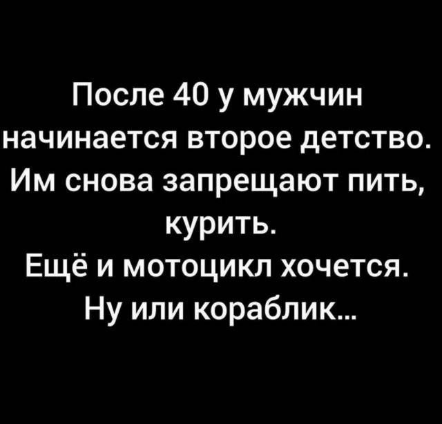 После 40 у мужчин начинается второе детство. Им снова запрещают пить, курить. Ещё и мотоцикл хочется. Ну или кораблик...