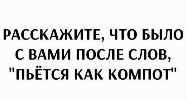 РАССКАЖИТЕ, ЧТО БЫЛО С ВАМИ ПОСЛЕ СЛОВ, 'ПЬЁТСЯ КАК КОМПОТ'
