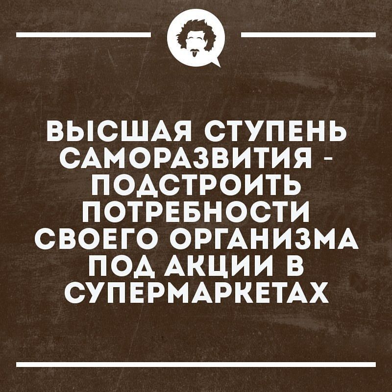 ВЫСШАЯ СТУПЕНЬ САМООРАЗВИТИЯ - ПОСТРОИТЬ ПОТРЕБНОСТИ СВОЕГО ОРГАНИЗМА ПОД АКЦИИ В СУПЕРМАРКЕТАХ