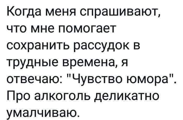 Когда меня спрашивают, что мне помогает сохранить рассудок в трудные времена, я отвечаю: 