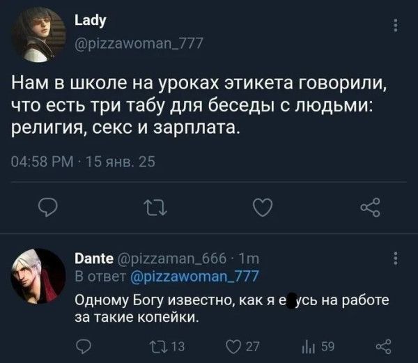 Нам в школе на уроках этикета говорили, что есть три табу для беседы с людьми: религия, секс и зарплата.\n\nОдному Богу известно, как я езусь на работе за такие копейки.