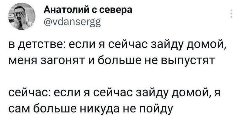 в детстве: если я сейчас зайду домой, меня загонят и больше не выпустят\n\nсейчас: если я сейчас зайду домой, я сам больше никуда не пойду
