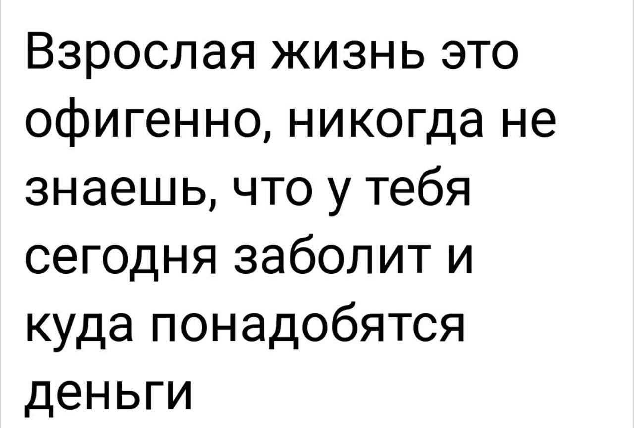 Взрослая жизнь это офигенно, никогда не знаешь, что у тебя сегодня заболит и куда понадобятся деньги