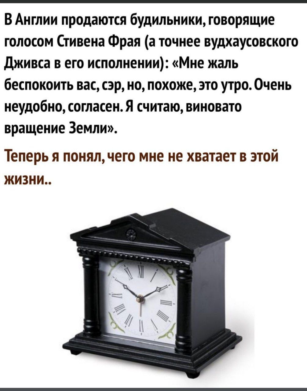 В Англии продаются будильники, говорящие голосом Стивена Фрая (а точнее Вудхаусского Дживса в его исполнении): «Мне жаль беспокоит вас, сэр, но, похоже, это утро. Очень неудобно, согласен. Я считаю, виновато вращение Земли». Теперь я понял, чего мне не хватает в этой жизни..