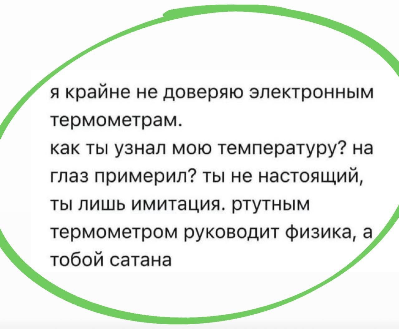 я крайне не доверяю электронным термометрам. как ты узнал мою температуру? на глаз примерил? ты не настоящий, ты лишь имитация. ртутным термометром руководит физика, а тобой сатана