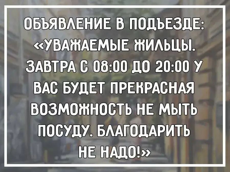Объявление в подъезде: «Уважаемые жильцы, завтра с 08:00 до 20:00 у вас будет прекрасная возможность не мыть посуду. Благодарить не надо!»