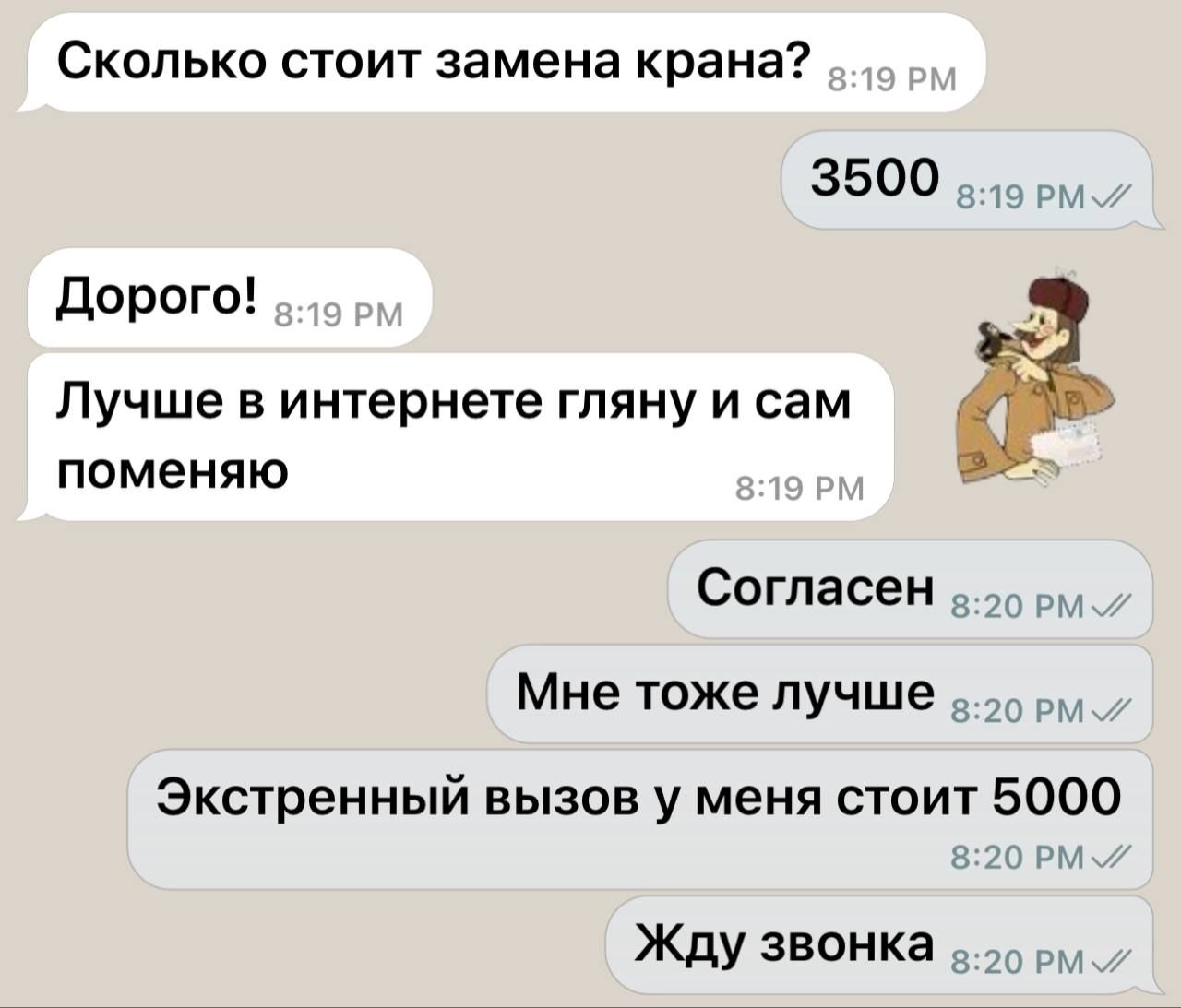 Сколько стоит замена крана? 3500 Дорого! Лучше в интернете гляну и сам поменяю Согласен Мне тоже лучше Экстренный вызов у меня стоит 5000 Жду звонка