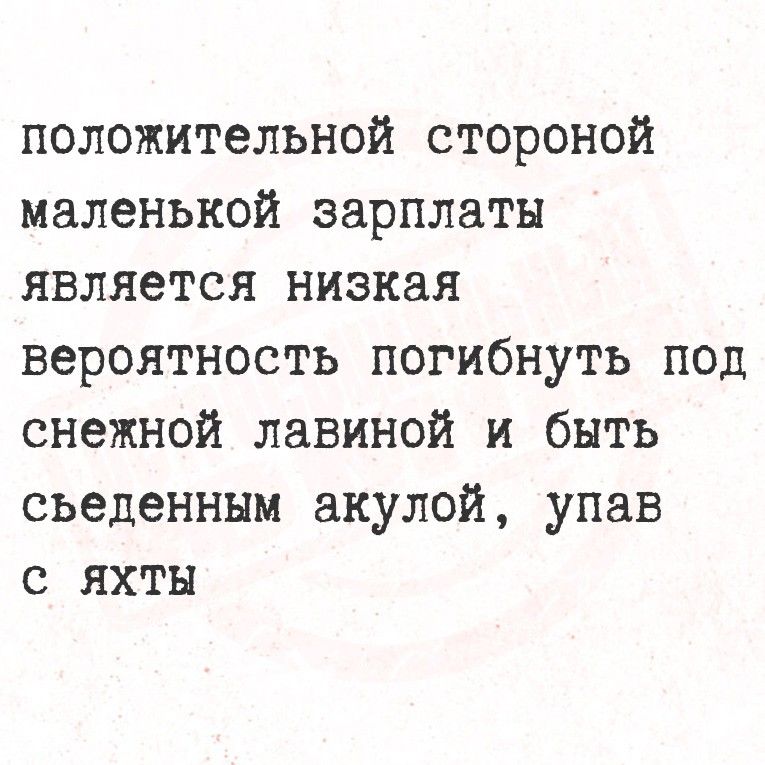 положительной стороне маленькой зарплаты является низкая вероятность погибнуть под снежной лавиной и быть съеденным акулой, упав с яхты