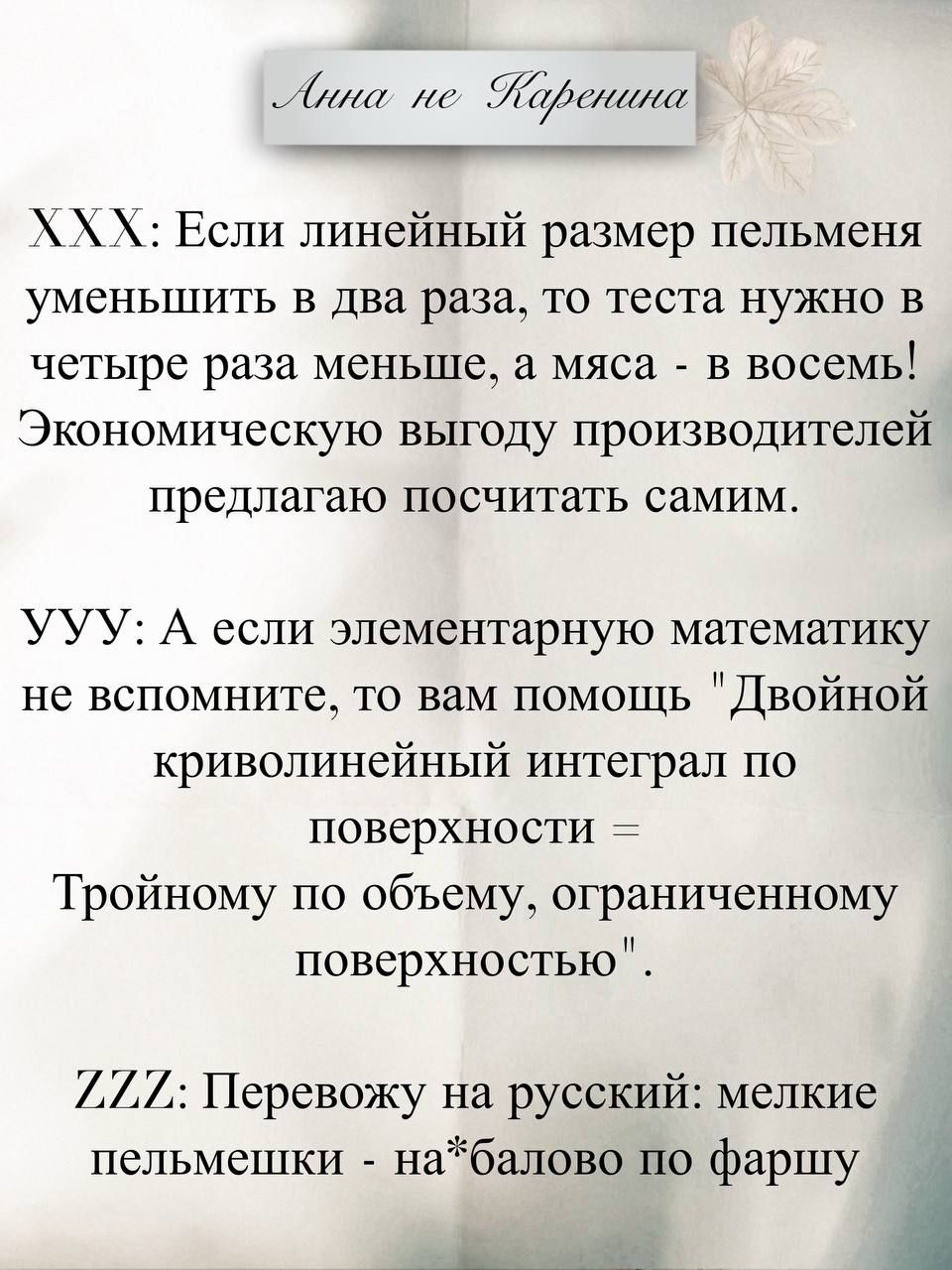 XXX: Если линейный размер пельменя уменьшить в два раза, то теста нужно в четыре раза меньше, а мяса - в восемь! Экономическую выгоду производителей предлагаю посчитать самим.
UUU: А если элементарную математику не вспомните, то вам помощь 