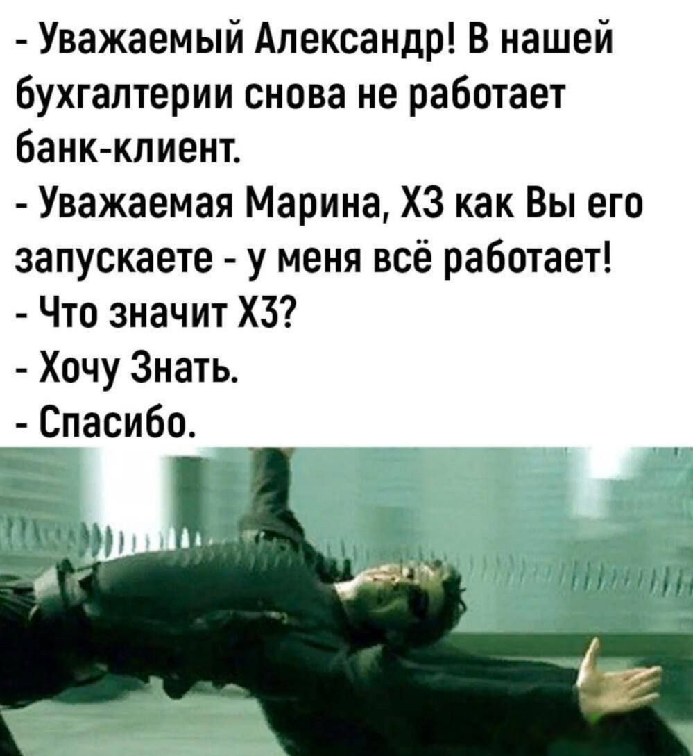 - Уважаемый Александр! В нашей бухгалтерии снова не работает банк-клиент.\n- Уважаемая Марина, ХЗ как Вы его запускаете - у меня всё работает!\n- Что значит ХЗ?\n- Хочу Знать.\n- Спасибо.