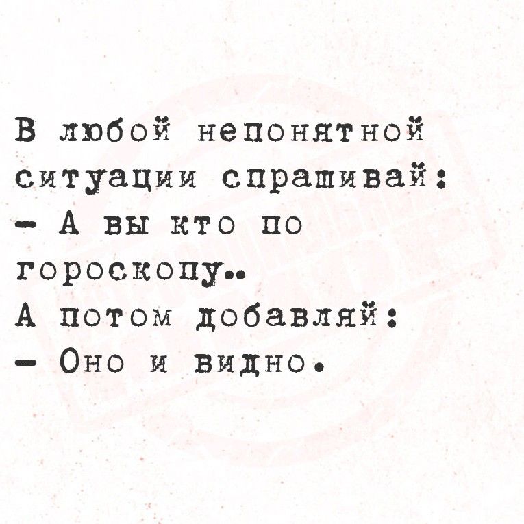 В любой непонятной ситуации спрашивай: - А вы кто по гороскопу.. А потом добавляй: - Оно и видно.